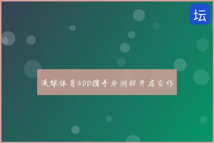 滚球体育app携手非洲杯开启合作
